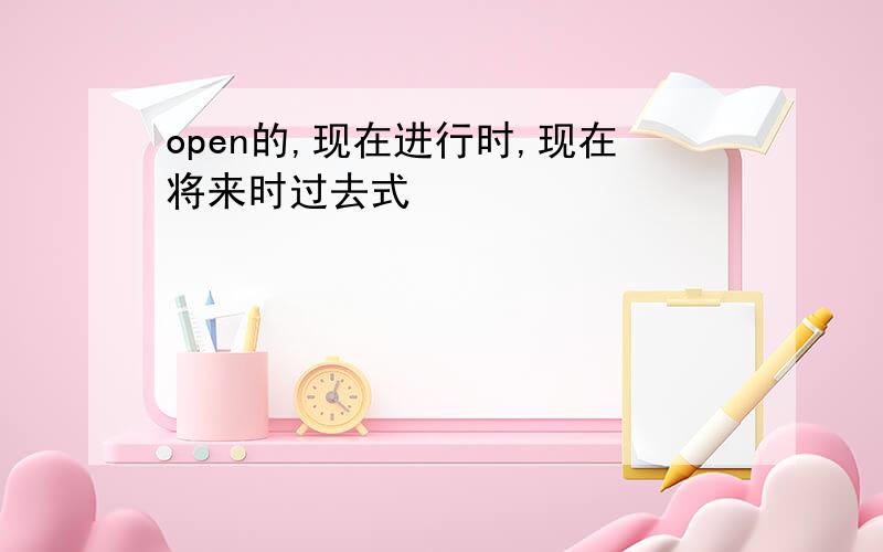 open的,现在进行时,现在将来时过去式