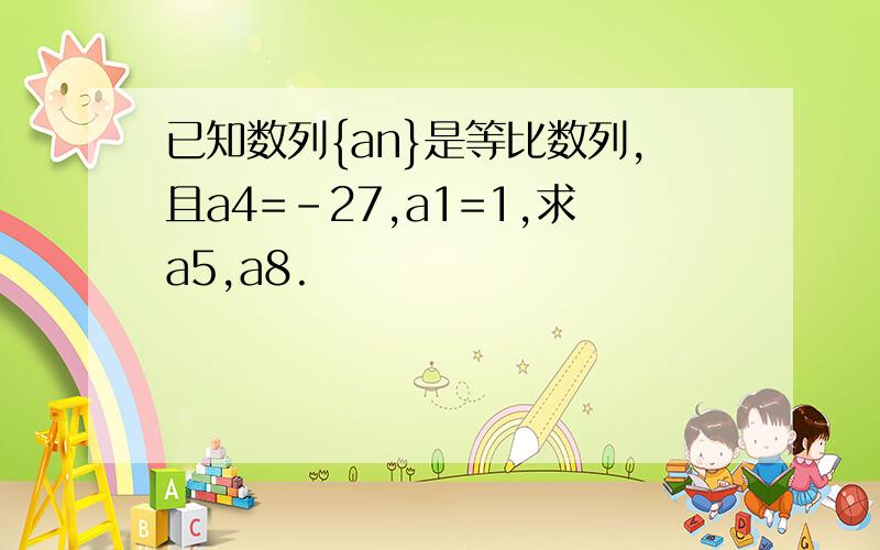 已知数列{an}是等比数列,且a4=-27,a1=1,求a5,a8.
