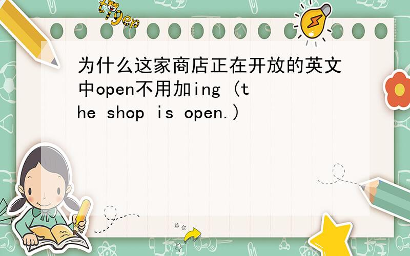 为什么这家商店正在开放的英文中open不用加ing (the shop is open.)