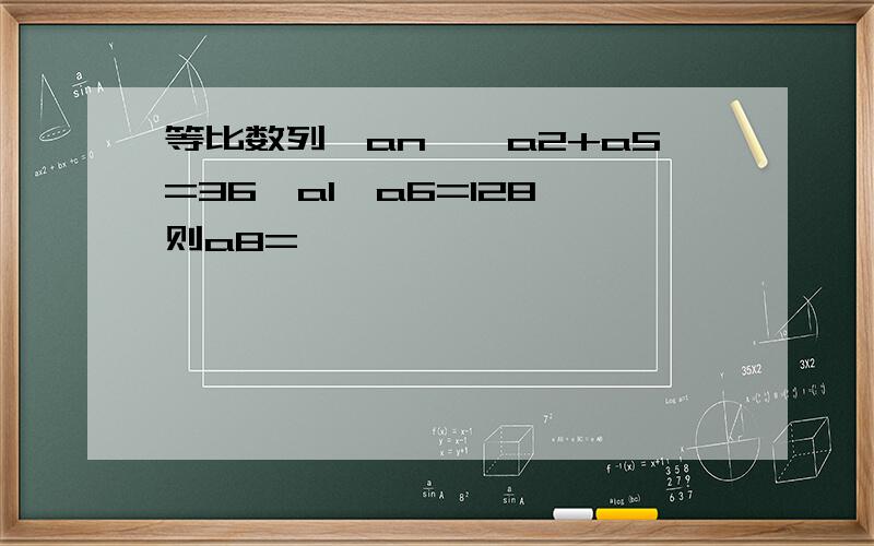 等比数列{an},a2+a5=36,a1*a6=128,则a8=