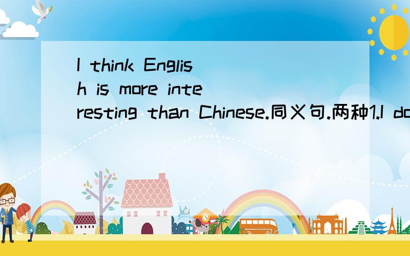 I think English is more interesting than Chinese.同义句.两种1.I don't think Chinese is--- --- ---English.2.I think Chinese is--- --- --- English.