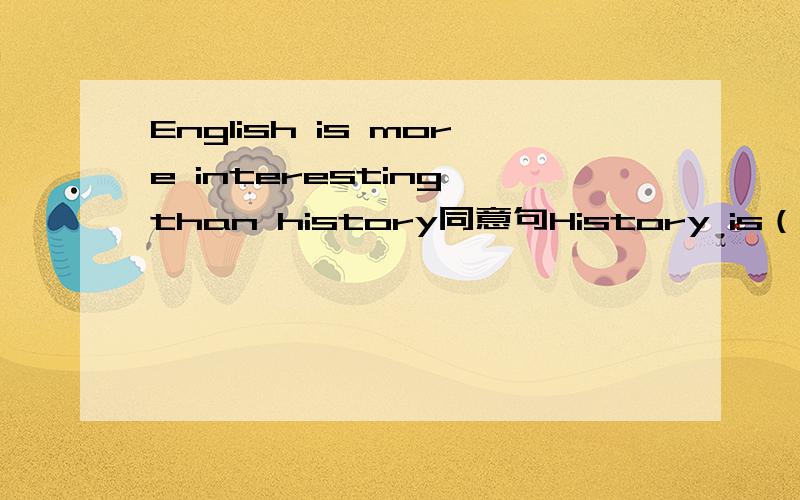 English is more interesting than history同意句History is（） interesting（） English