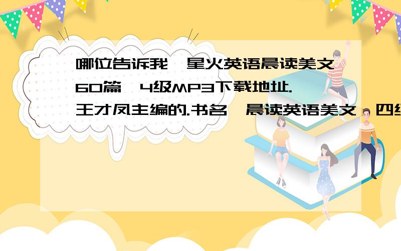 哪位告诉我《星火英语晨读美文60篇》4级MP3下载地址.王才凤主编的.书名《晨读英语美文》四级的.第二辑,60篇的.不是100篇的那个