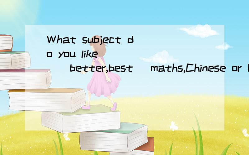 What subject do you like ____(better,best) maths,Chinese or English?