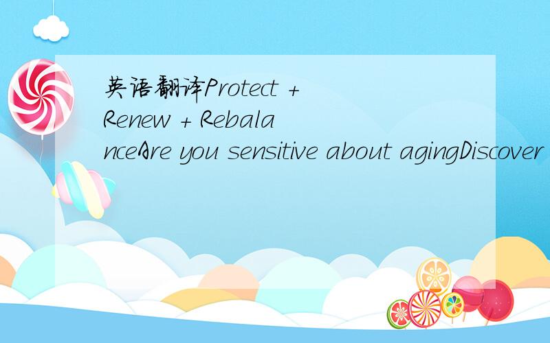 英语翻译Protect + Renew + RebalanceAre you sensitive about agingDiscover dematological treatments specifically designed to scientifically prevent and treat skin aging caused by everydayUV rays,environment pollutants,skin dehydration and slower ce