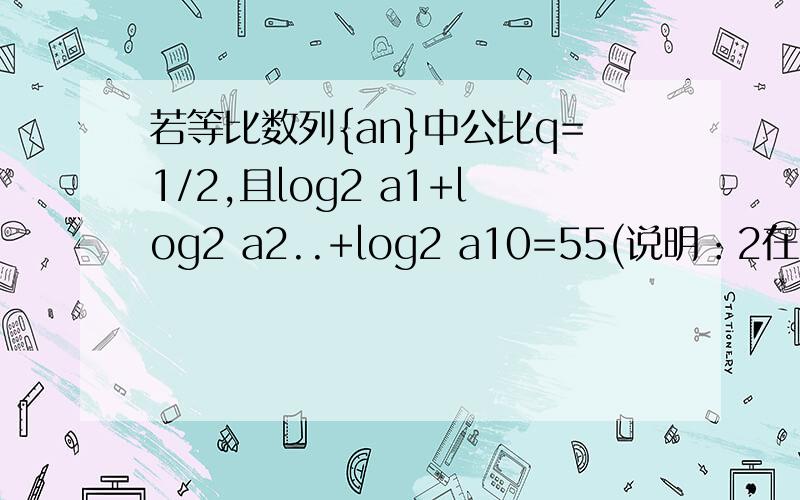 若等比数列{an}中公比q=1/2,且log2 a1+log2 a2..+log2 a10=55(说明：2在下面,a在上面）则a1+a2+...+a10=