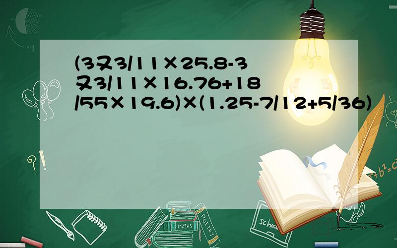 (3又3/11×25.8-3又3/11×16.76+18/55×19.6)×(1.25-7/12+5/36)