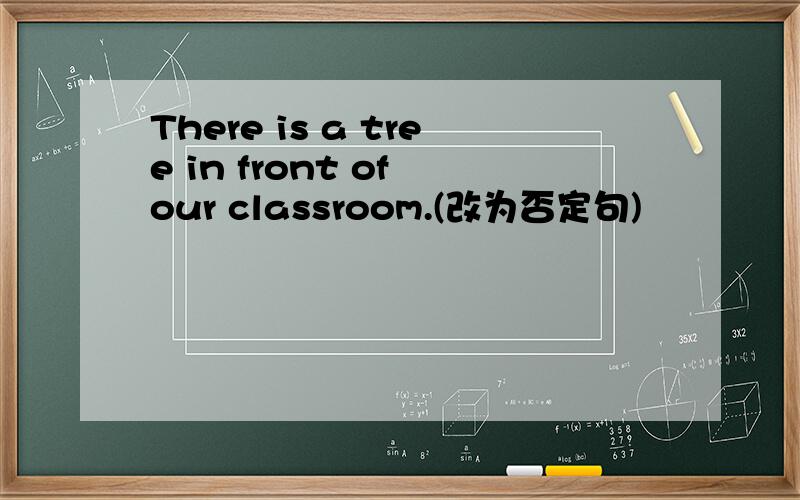 There is a tree in front of our classroom.(改为否定句)