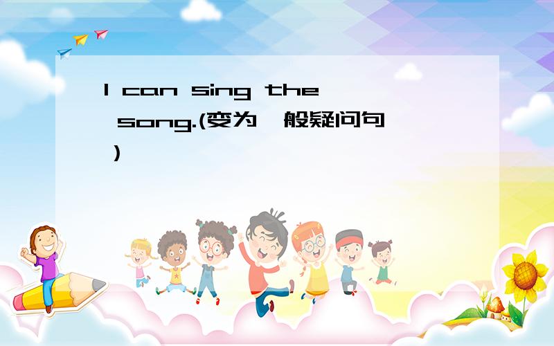 I can sing the song.(变为一般疑问句）