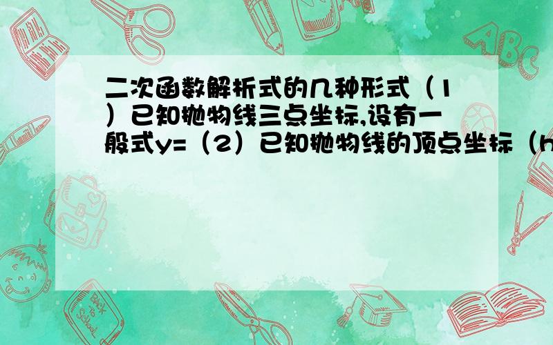 二次函数解析式的几种形式（1）已知抛物线三点坐标,设有一般式y=（2）已知抛物线的顶点坐标（h,k）,或对称轴,或最大（小）值时,设为顶点式y=（3）已知抛物线与X周边的两个交点的横坐标X