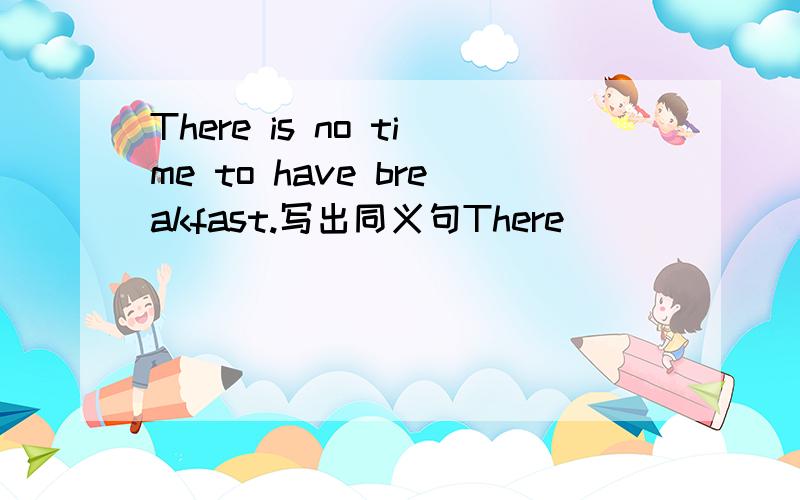 There is no time to have breakfast.写出同义句There ___ ____ time to have breakfast.横线上填上什么呀,为什么?