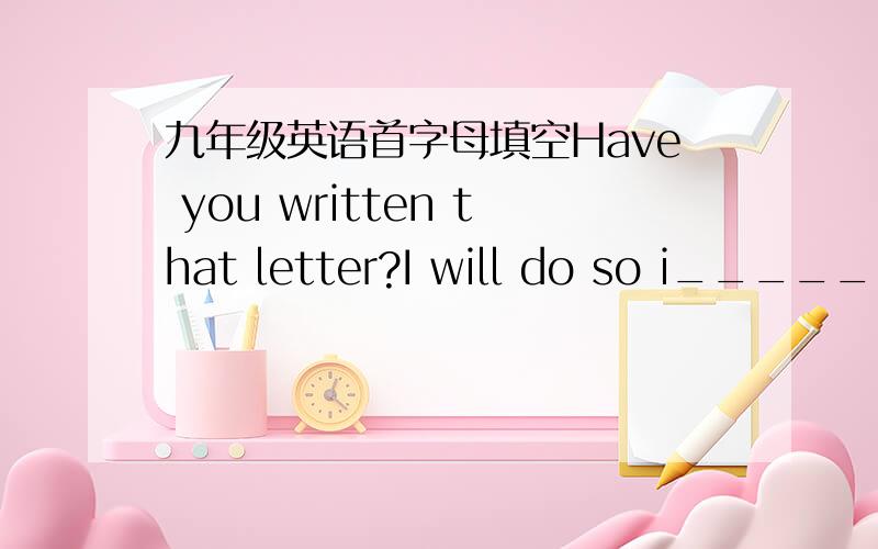 九年级英语首字母填空Have you written that letter?I will do so i_____,sir