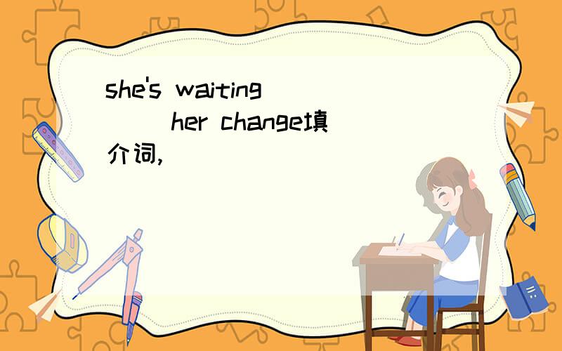 she's waiting () her change填介词,