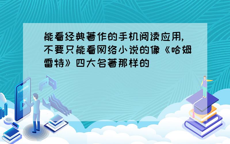 能看经典著作的手机阅读应用,不要只能看网络小说的像《哈姆雷特》四大名著那样的