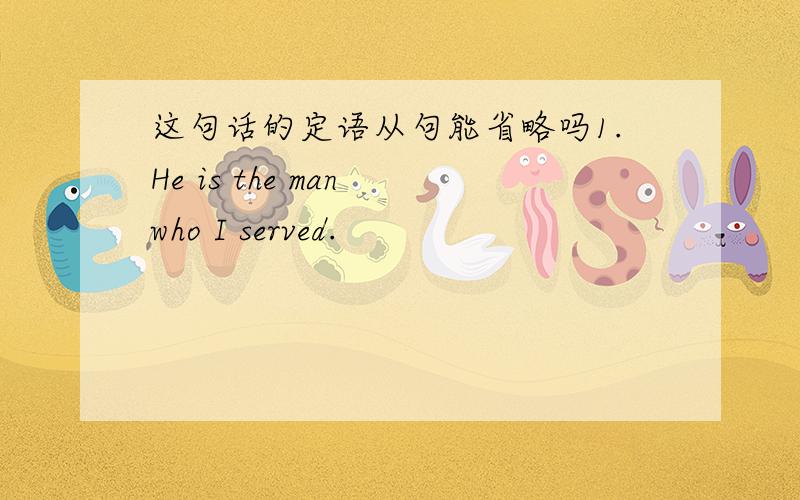 这句话的定语从句能省略吗1.He is the man who I served.