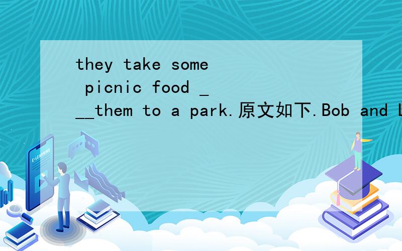 they take some picnic food ___them to a park.原文如下.Bob and Lisa have a picnic on Sunday.They get up at 7:00.After they have breakfast,they take some picnic food___them to a park.In the park,they see a lot of beatiful flowers.