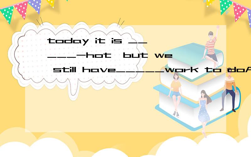 today it is _____-hot,but we still have_____work to doA much many B much too ,too muchC toomch much too D very too