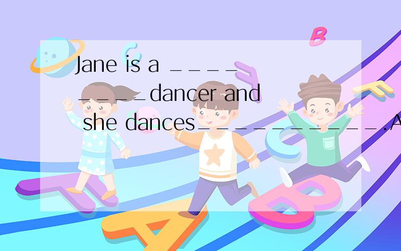 Jane is a ________dancer and she dances__________.A.good.well B.well.well C.earlier thanD.later than