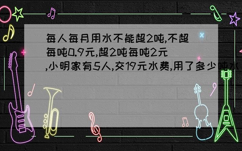 每人每月用水不能超2吨,不超每吨0.9元,超2吨每吨2元,小明家有5人,交19元水费,用了多少吨水