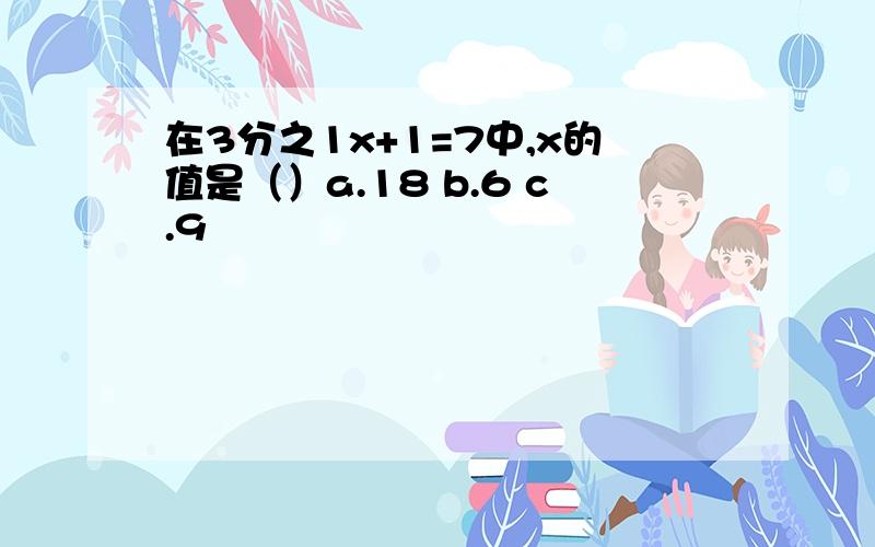 在3分之1x+1=7中,x的值是（）a.18 b.6 c.9