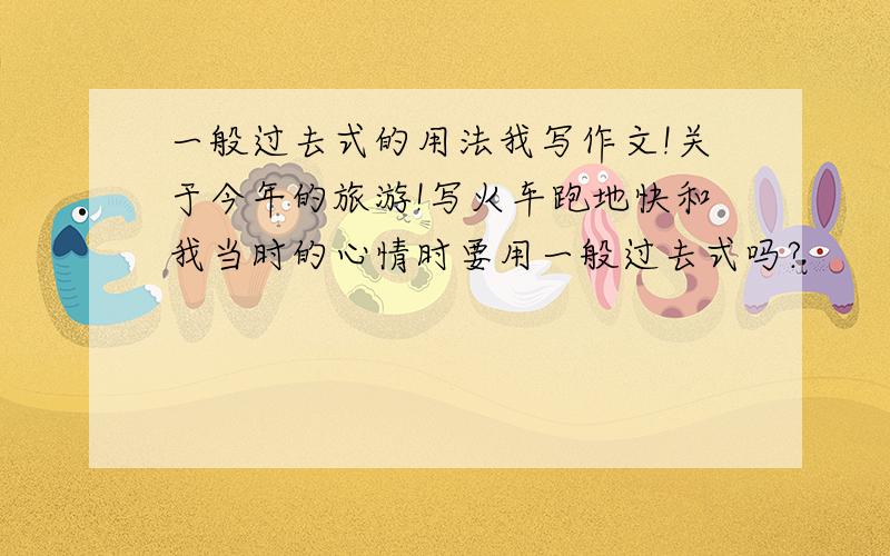 一般过去式的用法我写作文!关于今年的旅游!写火车跑地快和我当时的心情时要用一般过去式吗?