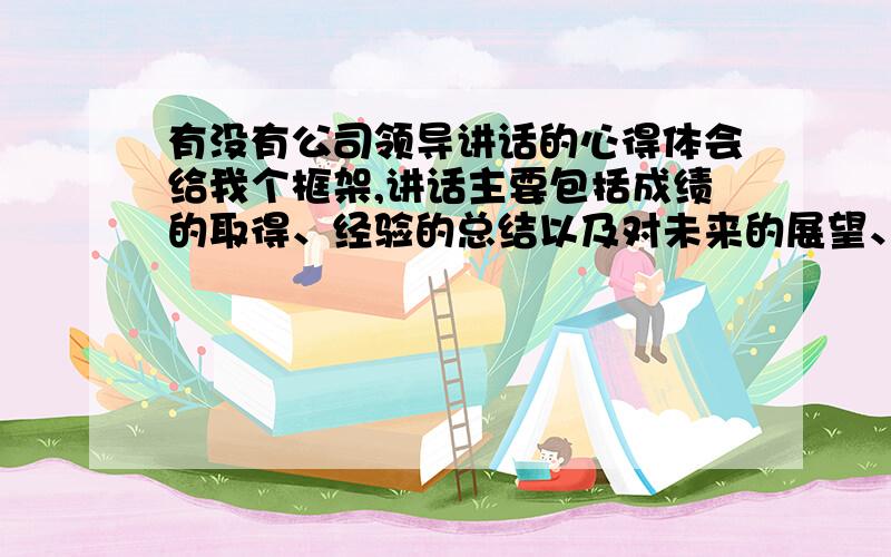 有没有公司领导讲话的心得体会给我个框架,讲话主要包括成绩的取得、经验的总结以及对未来的展望、工作重点等等