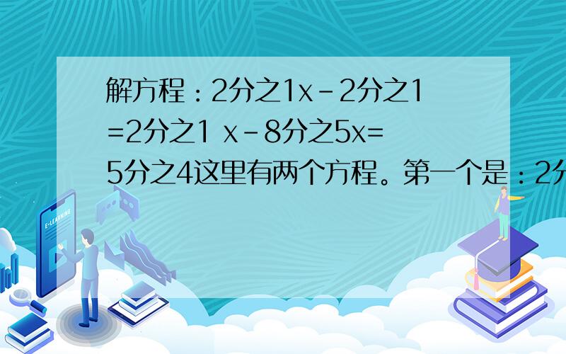 解方程：2分之1x－2分之1=2分之1 x－8分之5x=5分之4这里有两个方程。第一个是：2分之1x－2分之1=2分之1 第二个是：x－8分之5x=5分之4