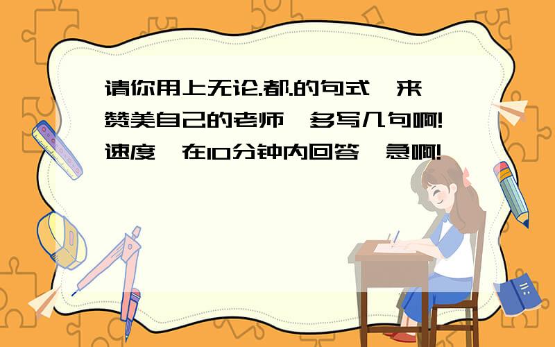 请你用上无论.都.的句式,来赞美自己的老师,多写几句啊!速度,在10分钟内回答,急啊!