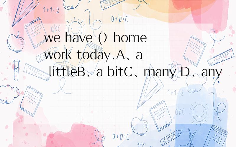 we have (）homework today.A、a littleB、a bitC、many D、any