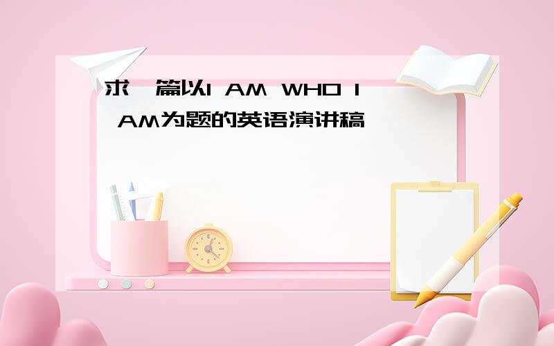 求一篇以I AM WHO I AM为题的英语演讲稿