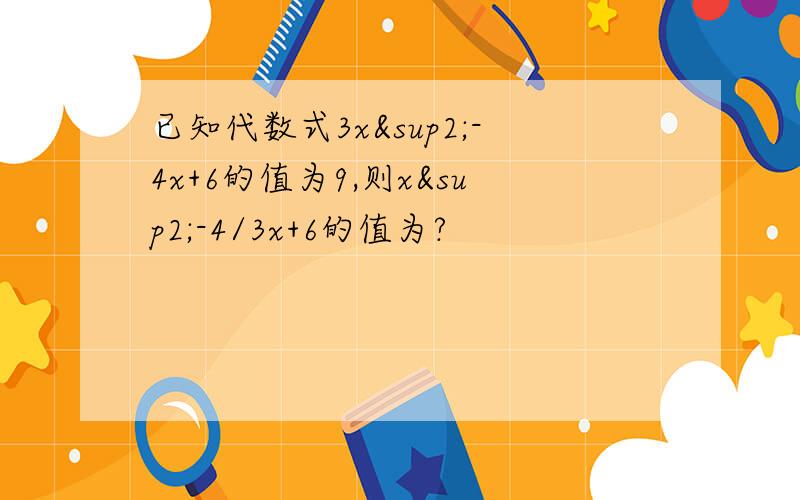 已知代数式3x²-4x+6的值为9,则x²-4/3x+6的值为?