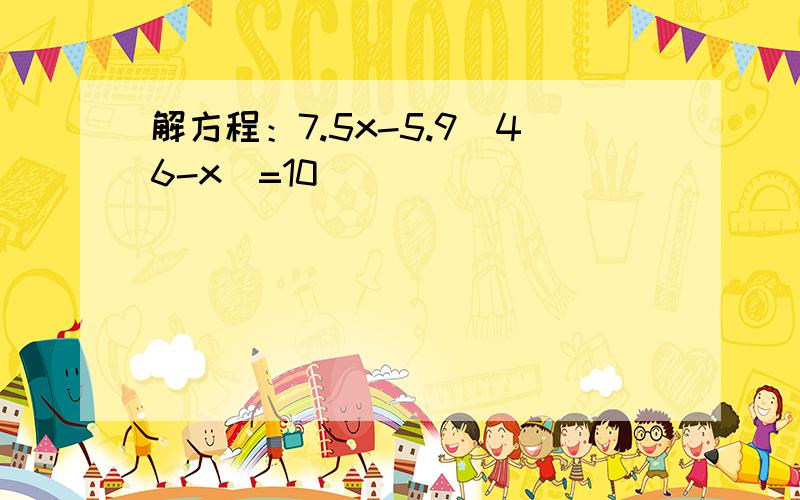 解方程：7.5x-5.9（46-x）=10