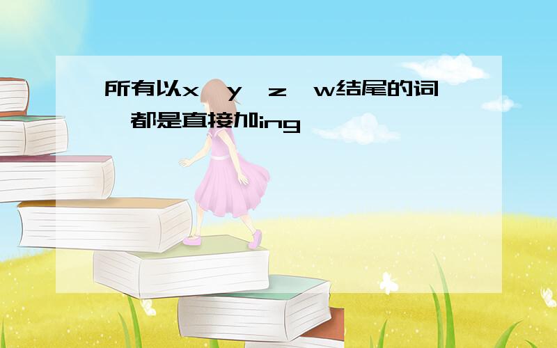 所有以x,y,z,w结尾的词,都是直接加ing