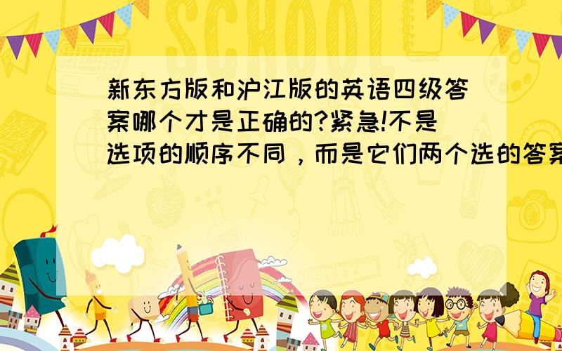 新东方版和沪江版的英语四级答案哪个才是正确的?紧急!不是选项的顺序不同，而是它们两个选的答案不同