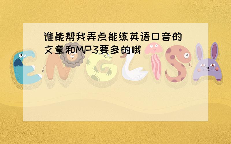 谁能帮我弄点能练英语口音的 文章和MP3要多的哦