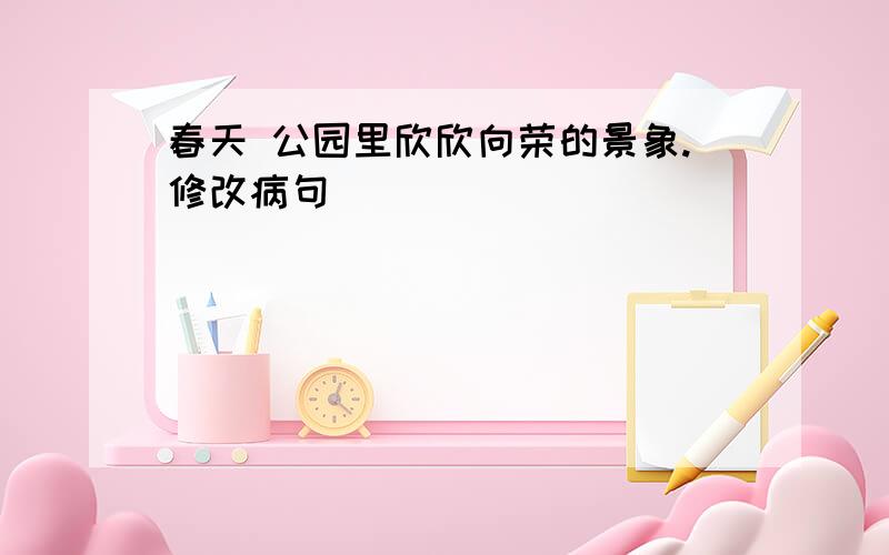 春天 公园里欣欣向荣的景象.修改病句