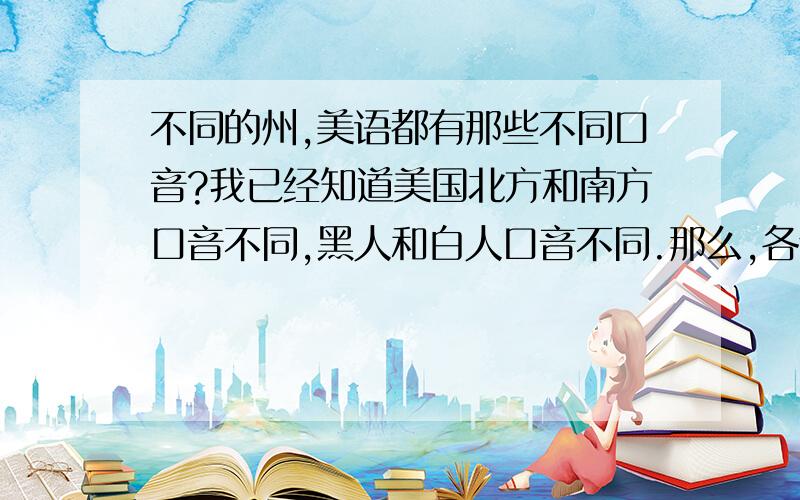 不同的州,美语都有那些不同口音?我已经知道美国北方和南方口音不同,黑人和白人口音不同.那么,各个地方土生土长的美国人（新移民不算在内,他们当然有口音了）,口音都有什么不同?