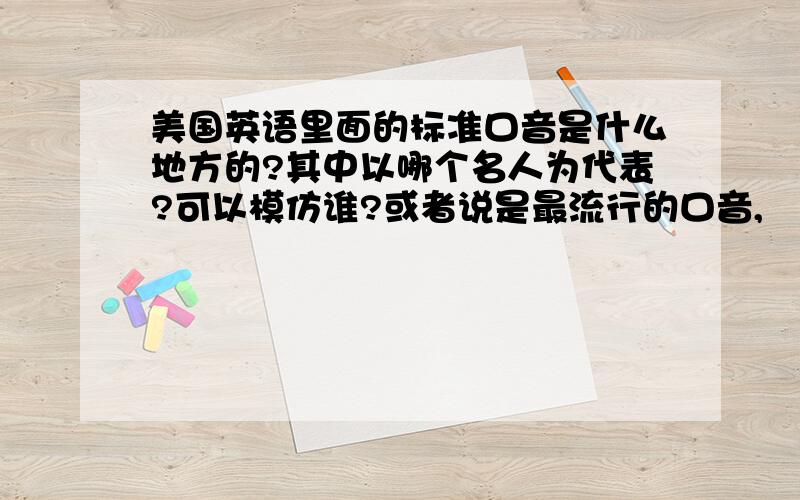 美国英语里面的标准口音是什么地方的?其中以哪个名人为代表?可以模仿谁?或者说是最流行的口音,