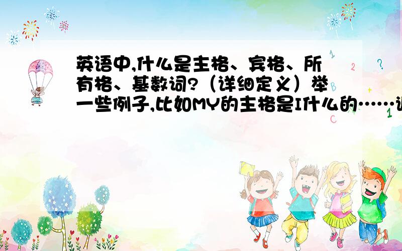 英语中,什么是主格、宾格、所有格、基数词?（详细定义）举一些例子,比如MY的主格是I什么的……谢谢~