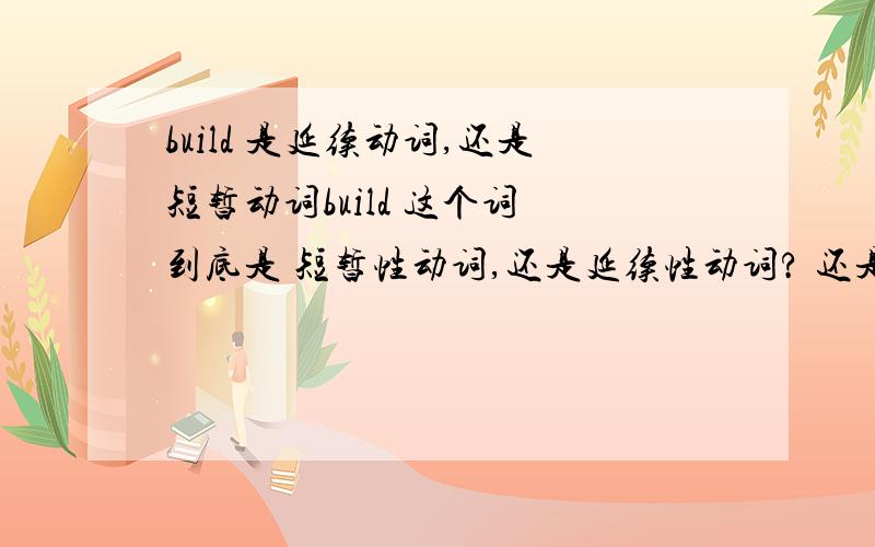 build 是延续动词,还是短暂动词build 这个词 到底是 短暂性动词,还是延续性动词? 还是两者意思兼有呢? 看到百度上回答 什么的都有.请高手们 给予确认,和大概讲讲. 2  establish 是短暂动词么?谢