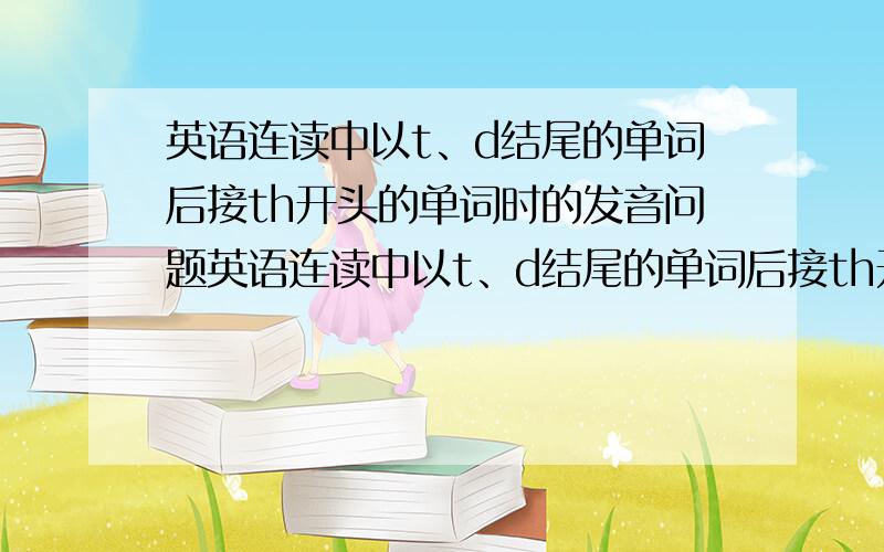 英语连读中以t、d结尾的单词后接th开头的单词时的发音问题英语连读中以t、d结尾的单词后接th开头的单词时,前者不完全失爆,要保留口型.保留口型的意思是舌位也要保留吗?因为t d的发音舌