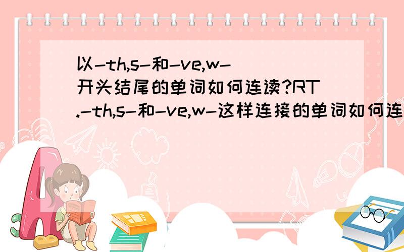 以-th,s-和-ve,w-开头结尾的单词如何连读?RT.-th,s-和-ve,w-这样连接的单词如何连读.还是无法连读.麻烦亲们带上音标注释.-th,s- 例如：with something-ve,w- 例如：radioactive waste如果中间没有失音的话。