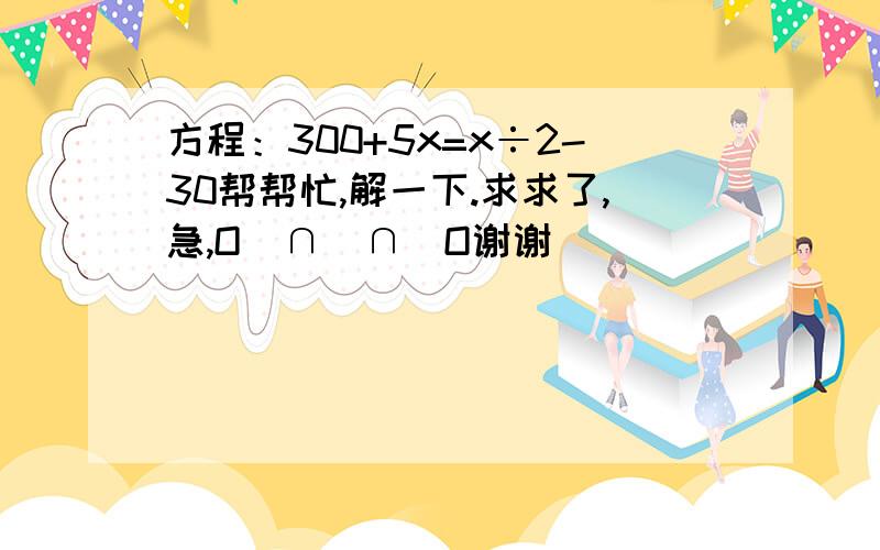 方程：300+5x=x÷2-30帮帮忙,解一下.求求了,急,O(∩_∩)O谢谢