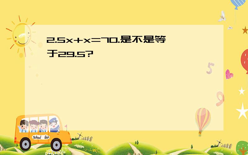 2.5x+x=70.是不是等于29.5?