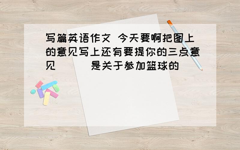 写篇英语作文 今天要啊把图上的意见写上还有要提你的三点意见      是关于参加篮球的