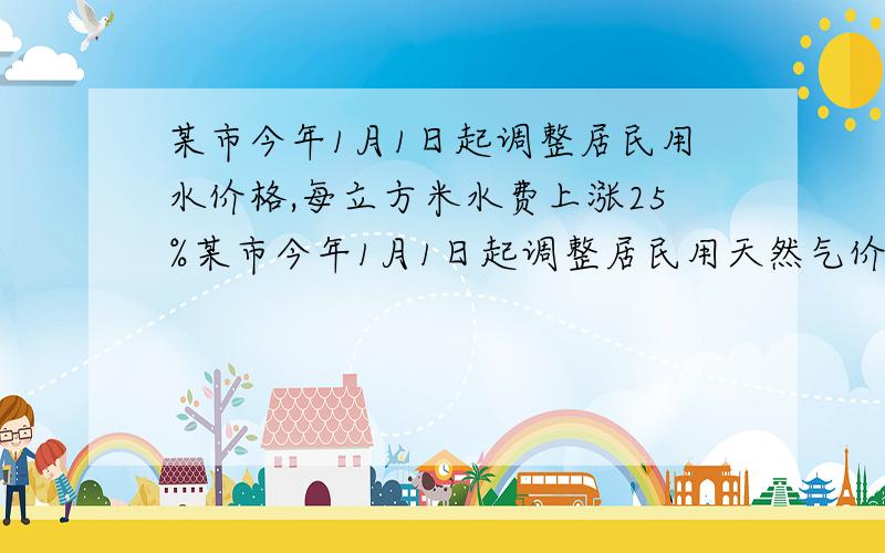 某市今年1月1日起调整居民用水价格,每立方米水费上涨25%某市今年1月1日起调整居民用天然气价格,每立方米天然气费上涨25%.小明家去年12月份的天然气费是96元,而今年5月份的天然气费是90元.