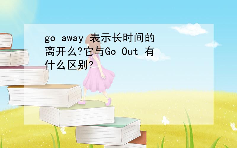 go away 表示长时间的离开么?它与Go Out 有什么区别?