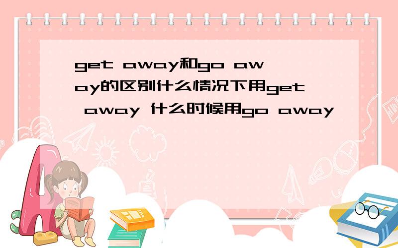 get away和go away的区别什么情况下用get away 什么时候用go away