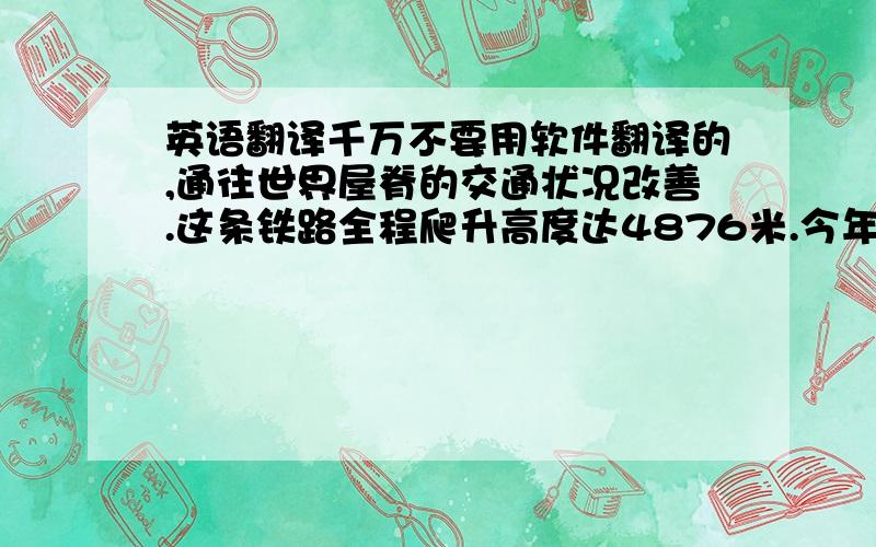 英语翻译千万不要用软件翻译的,通往世界屋脊的交通状况改善.这条铁路全程爬升高度达4876米.今年夏天北京启动了一条通往西藏的铁道线.这里有钱赚啊,这股热潮还只是刚刚开始.好像还要排