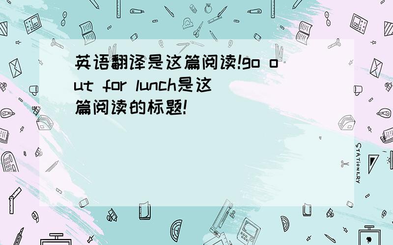 英语翻译是这篇阅读!go out for lunch是这篇阅读的标题!